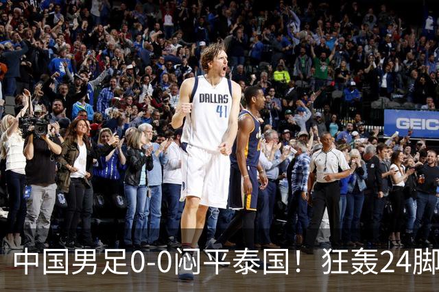 中国男足0-0闷平泰国！狂轰24脚射门0进球！观众人数不如U23比赛
