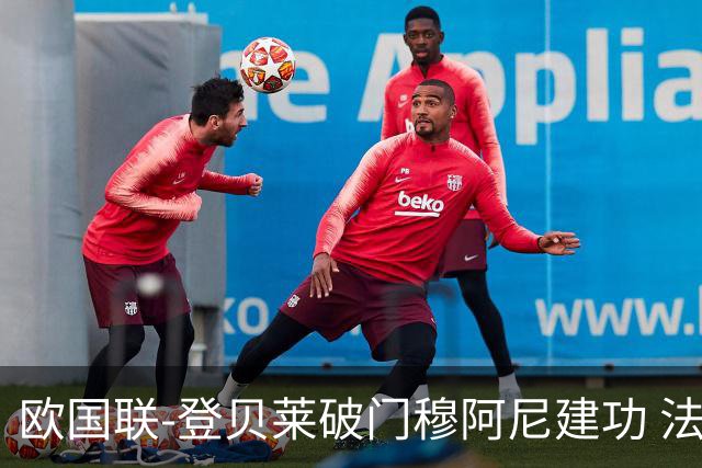 欧国联-登贝莱破门穆阿尼建功 法国2-0比利时